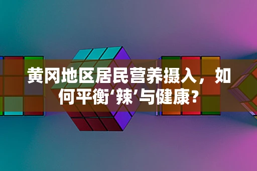 黄冈地区居民营养摄入，如何平衡‘辣’与健康？