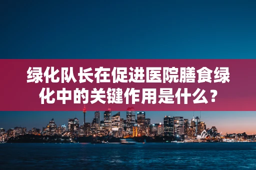 绿化队长在促进医院膳食绿化中的关键作用是什么？