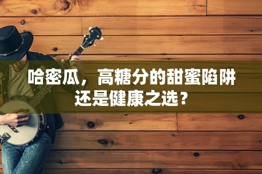 哈密瓜，高糖分的甜蜜陷阱还是健康之选？