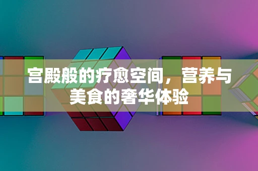 宫殿般的疗愈空间，营养与美食的奢华体验
