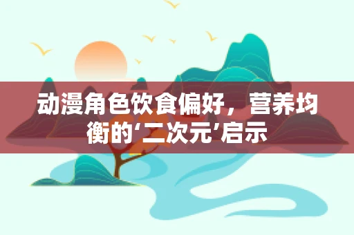 动漫角色饮食偏好，营养均衡的‘二次元’启示