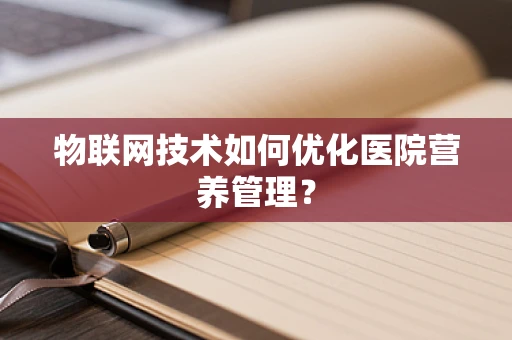 物联网技术如何优化医院营养管理？