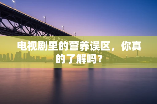 电视剧里的营养误区，你真的了解吗？