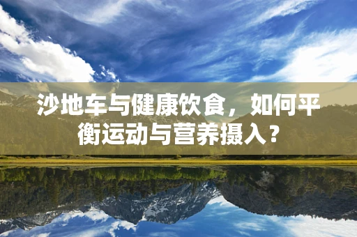 沙地车与健康饮食，如何平衡运动与营养摄入？