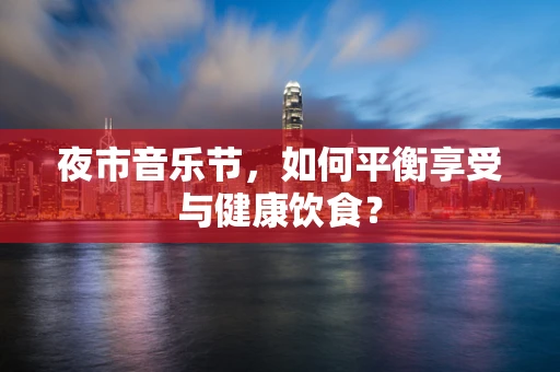 夜市音乐节，如何平衡享受与健康饮食？