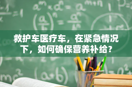 救护车医疗车，在紧急情况下，如何确保营养补给？