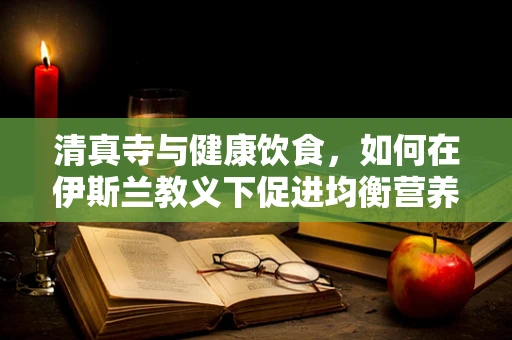 清真寺与健康饮食，如何在伊斯兰教义下促进均衡营养？