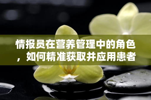 情报员在营养管理中的角色，如何精准获取并应用患者信息？