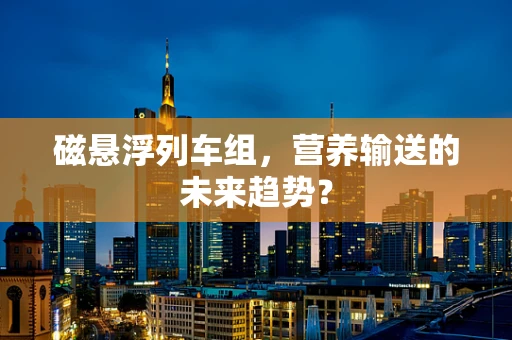 磁悬浮列车组，营养输送的未来趋势？
