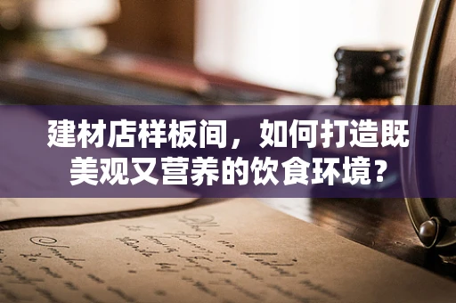 建材店样板间，如何打造既美观又营养的饮食环境？