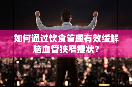 如何通过饮食管理有效缓解脑血管狭窄症状？