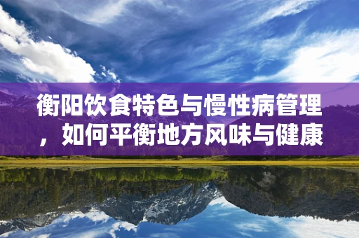 衡阳饮食特色与慢性病管理，如何平衡地方风味与健康需求？