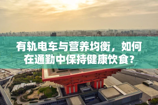 有轨电车与营养均衡，如何在通勤中保持健康饮食？