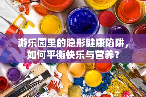 游乐园里的隐形健康陷阱，如何平衡快乐与营养？