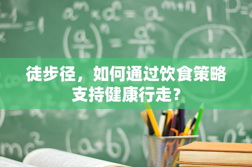 徒步径，如何通过饮食策略支持健康行走？