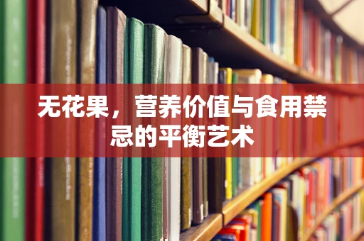 无花果，营养价值与食用禁忌的平衡艺术