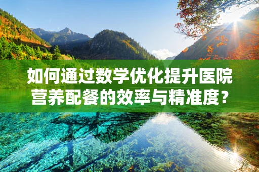 如何通过数学优化提升医院营养配餐的效率与精准度？