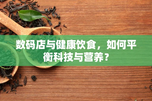 数码店与健康饮食，如何平衡科技与营养？