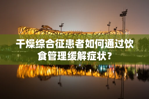干燥综合征患者如何通过饮食管理缓解症状？