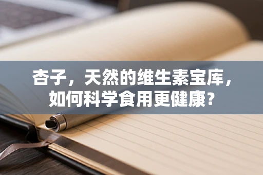 杏子，天然的维生素宝库，如何科学食用更健康？