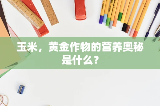 玉米，黄金作物的营养奥秘是什么？