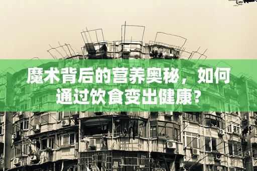 魔术背后的营养奥秘，如何通过饮食变出健康？