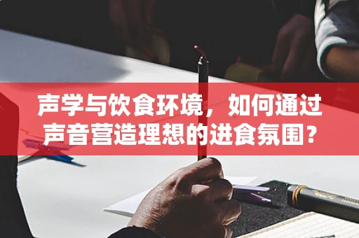 声学与饮食环境，如何通过声音营造理想的进食氛围？