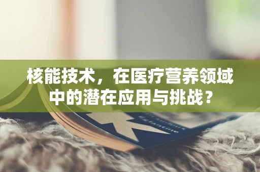 核能技术，在医疗营养领域中的潜在应用与挑战？
