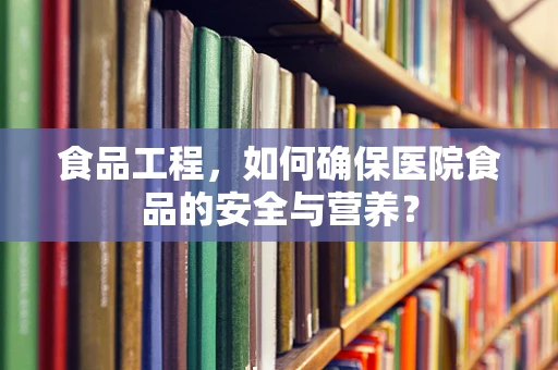 食品工程，如何确保医院食品的安全与营养？