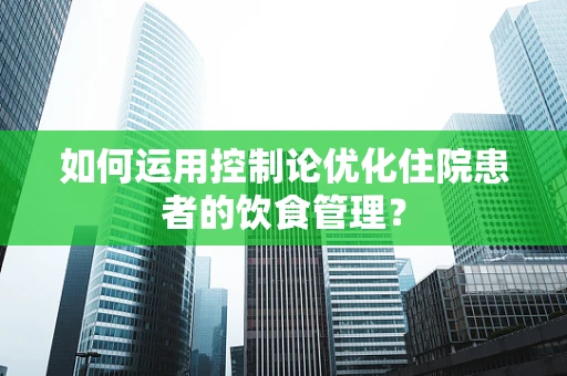如何运用控制论优化住院患者的饮食管理？
