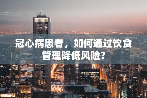 冠心病患者，如何通过饮食管理降低风险？