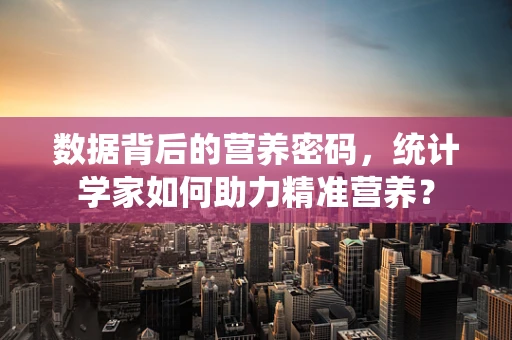 数据背后的营养密码，统计学家如何助力精准营养？