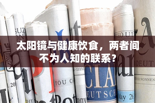 太阳镜与健康饮食，两者间不为人知的联系？
