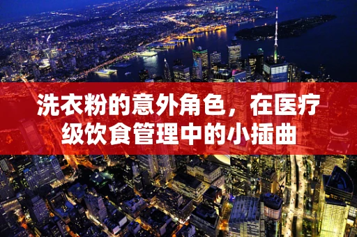 洗衣粉的意外角色，在医疗级饮食管理中的小插曲