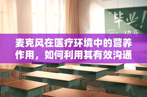 麦克风在医疗环境中的营养作用，如何利用其有效沟通提升患者体验？