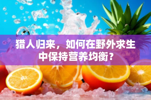 猎人归来，如何在野外求生中保持营养均衡？