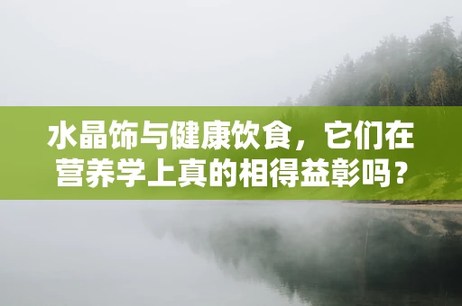 水晶饰与健康饮食，它们在营养学上真的相得益彰吗？