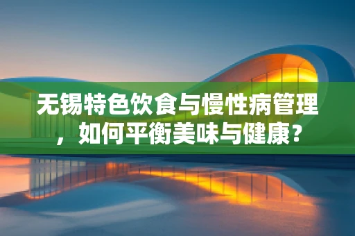 无锡特色饮食与慢性病管理，如何平衡美味与健康？