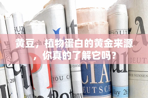 黄豆，植物蛋白的黄金来源，你真的了解它吗？