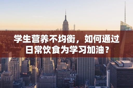学生营养不均衡，如何通过日常饮食为学习加油？