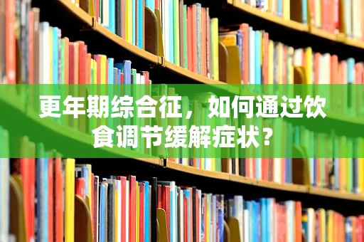 更年期综合征，如何通过饮食调节缓解症状？