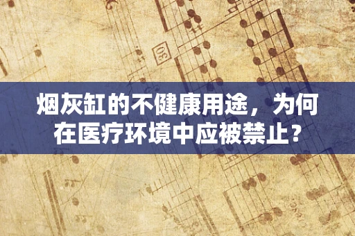 烟灰缸的不健康用途，为何在医疗环境中应被禁止？