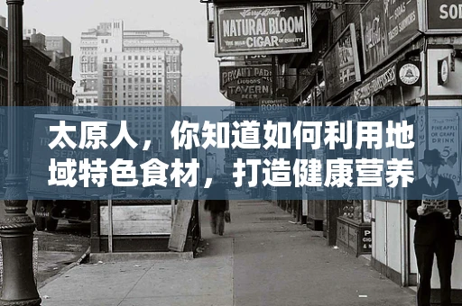 太原人，你知道如何利用地域特色食材，打造健康营养的饮食吗？
