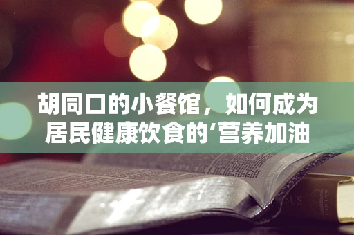 胡同口的小餐馆，如何成为居民健康饮食的‘营养加油站’？
