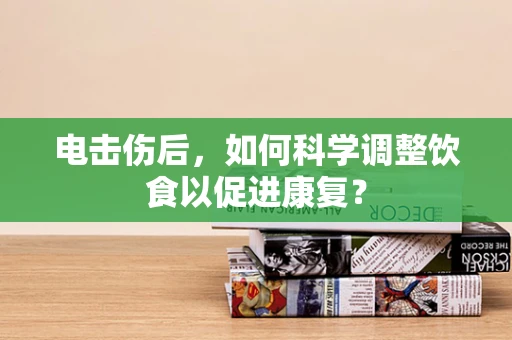 电击伤后，如何科学调整饮食以促进康复？