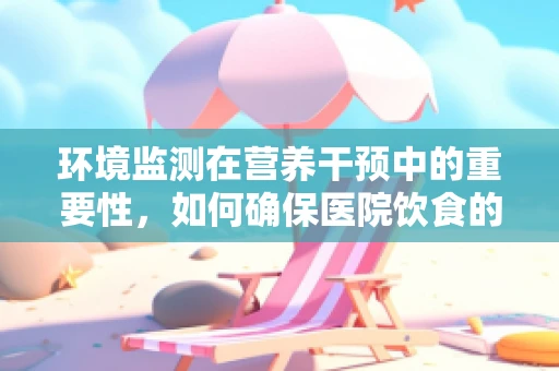 环境监测在营养干预中的重要性，如何确保医院饮食的‘绿色’与健康？