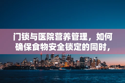 门锁与医院营养管理，如何确保食物安全锁定的同时，也锁住营养的秘密？