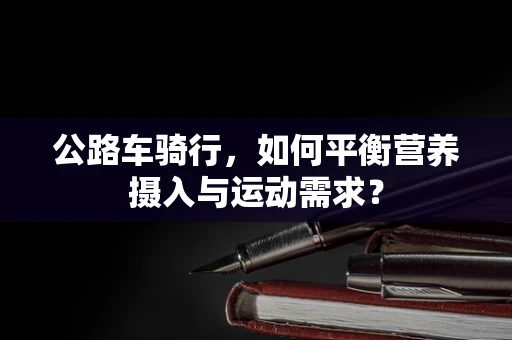 公路车骑行，如何平衡营养摄入与运动需求？