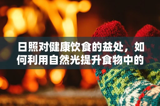 日照对健康饮食的益处，如何利用自然光提升食物中的维生素D含量？