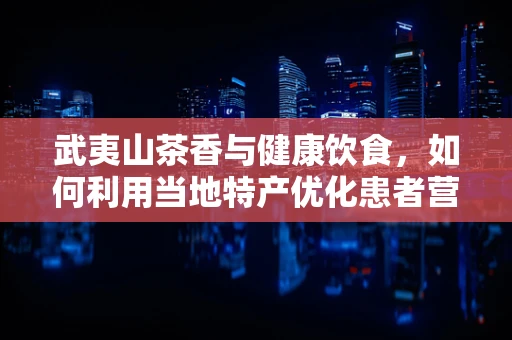 武夷山茶香与健康饮食，如何利用当地特产优化患者营养方案？